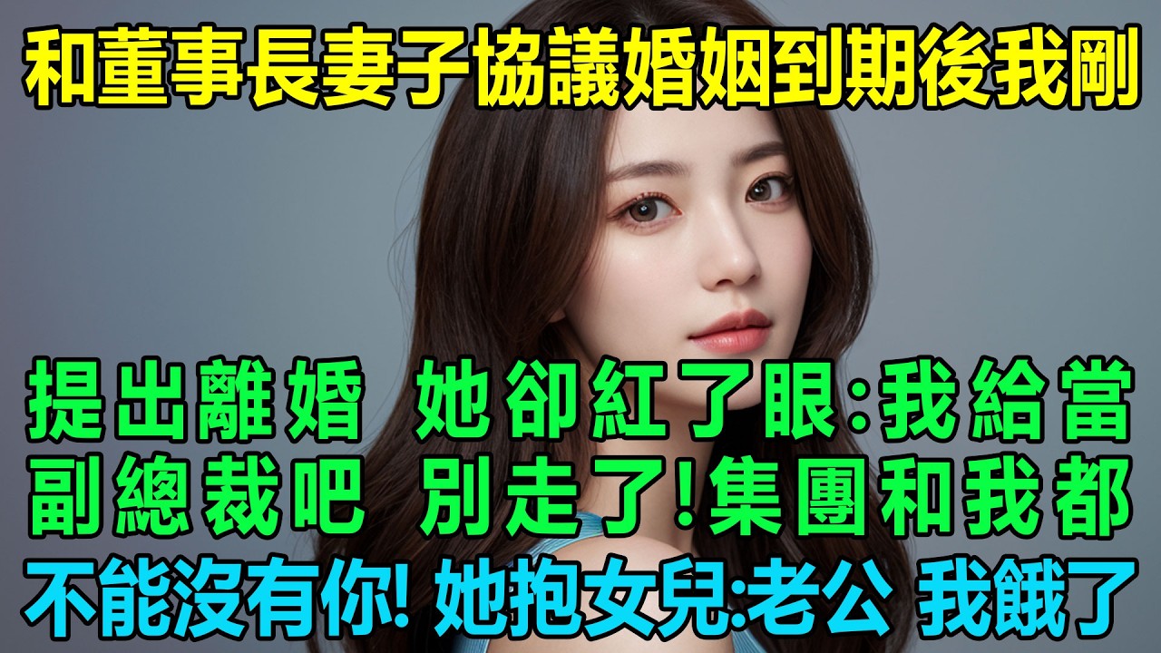 和董事長妻子協議婚姻到期後我剛提出離婚，她卻紅了眼：我給當副總裁吧，別走了！集團和我都不能沒有你！不久後她抱著女兒：老公，我餓了！