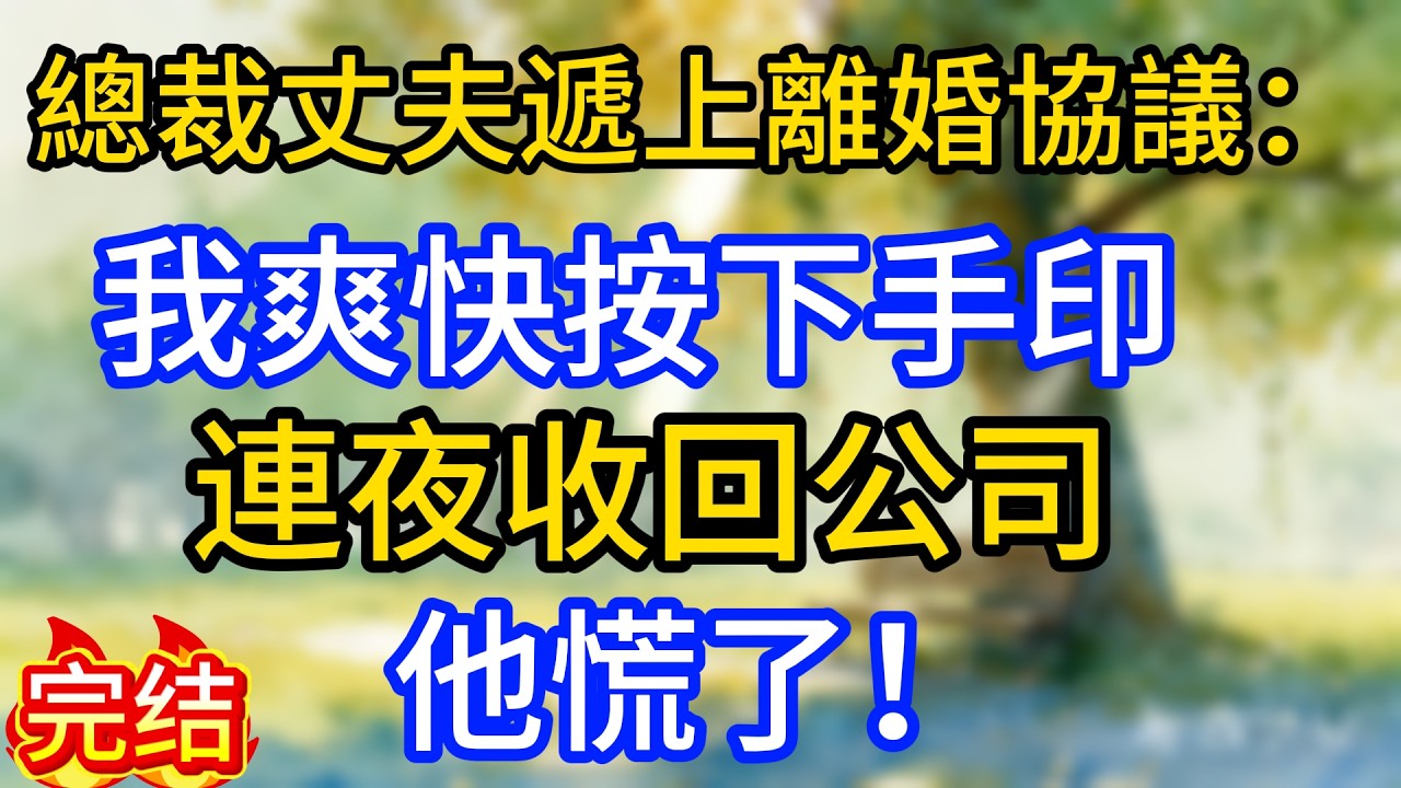 總裁丈夫遞上離婚協議：我爽快按下手印，連夜收回公司，他慌了！