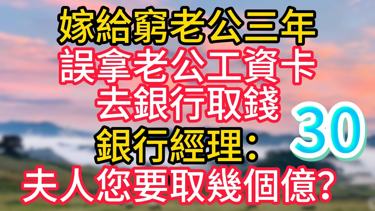 第三十集：嫁給窮老公三年，誤拿老公工資卡去銀行取錢，銀行經理：夫人您要取幾個億？#故事#言情小說#一口氣看完#爽文