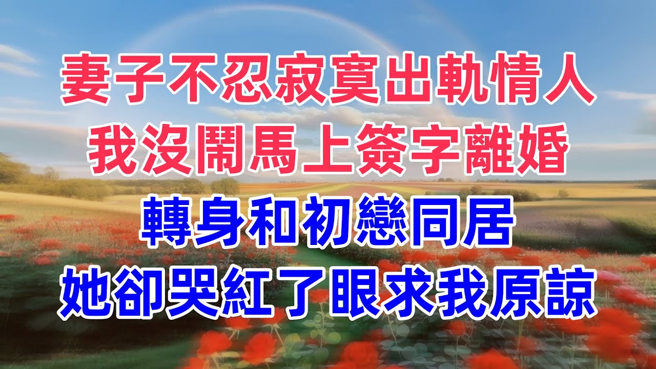 妻子不忍寂寞出軌情人，我沒鬧馬上簽字離婚，轉身和初戀同居，她卻哭紅了眼求我原諒