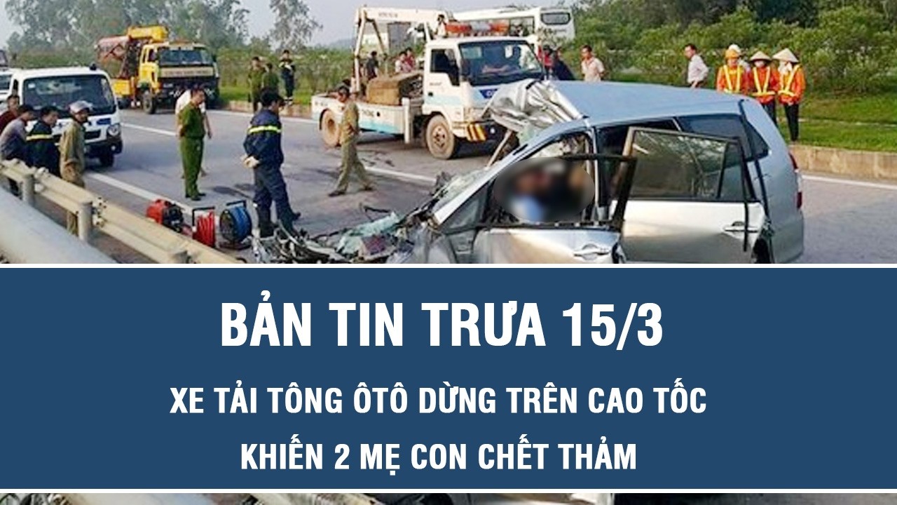 Trưa 15/3: Xe tải tông ôtô dừng trên cao tốc khiến 2 mẹ con chết thảm, người chồng nguy kịch