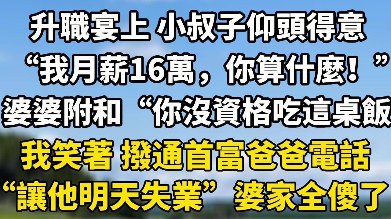 升職宴上 小叔子仰頭得意“我月薪16萬，你算什麼！”婆婆附和“你沒資格吃這桌飯”我笑著 撥通首富爸爸電話“讓他明天失業”婆家全傻了#小說 #小說聽書 #故事頻道 #中老年故事