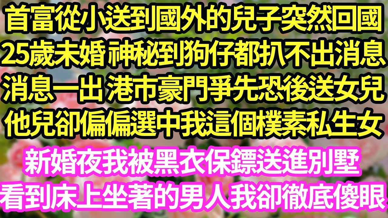 首富從小送到國外的兒子突然回國，25歲未婚 神秘到狗仔都扒不出消息，消息一出 港市豪門爭先恐後送女兒，他兒卻偏偏選中我這個樸素私生女，新婚夜我被黑衣保鏢送進別墅，看到床上坐著的男人我卻徹底傻眼#甜寵