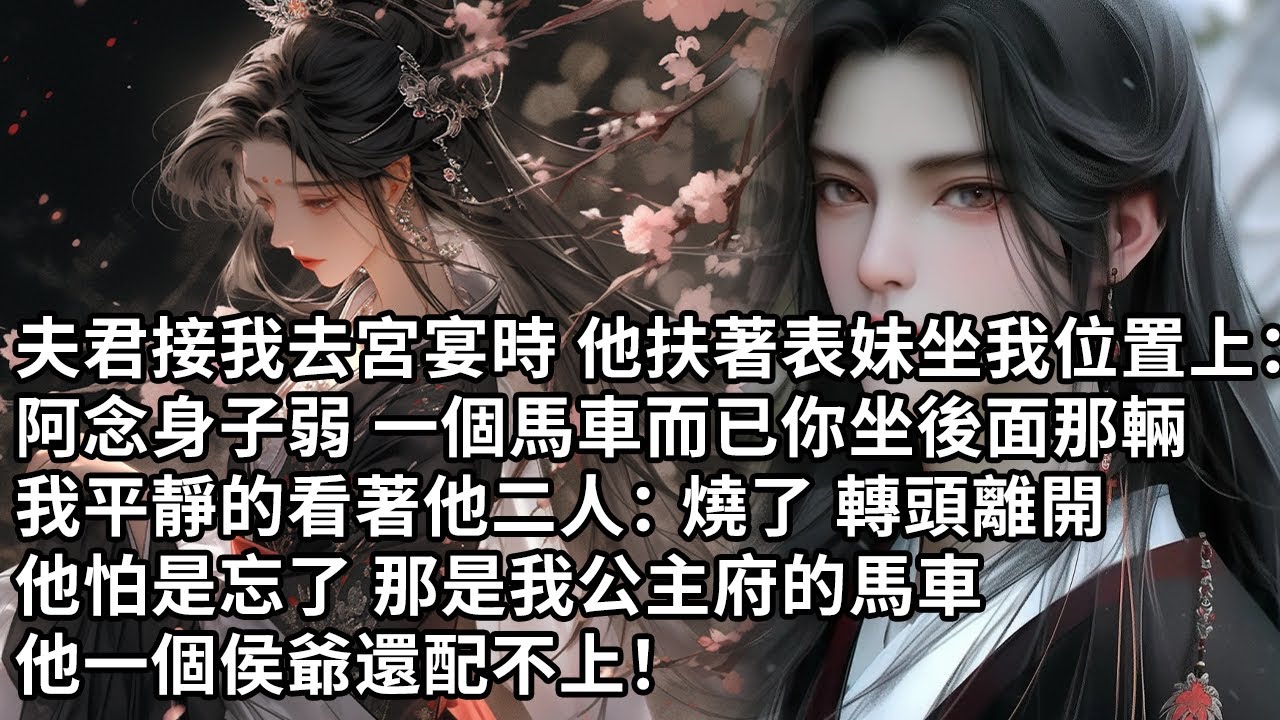 【一口氣看完】夫君接我去宮宴時 他扶著表妹坐我位置上：阿念身子弱 一個馬車而已你坐後面那輛，我平靜的看著他二人：燒了 轉頭離開，他怕是忘了 那是我公主府的馬車，他一個侯爺還配不上！