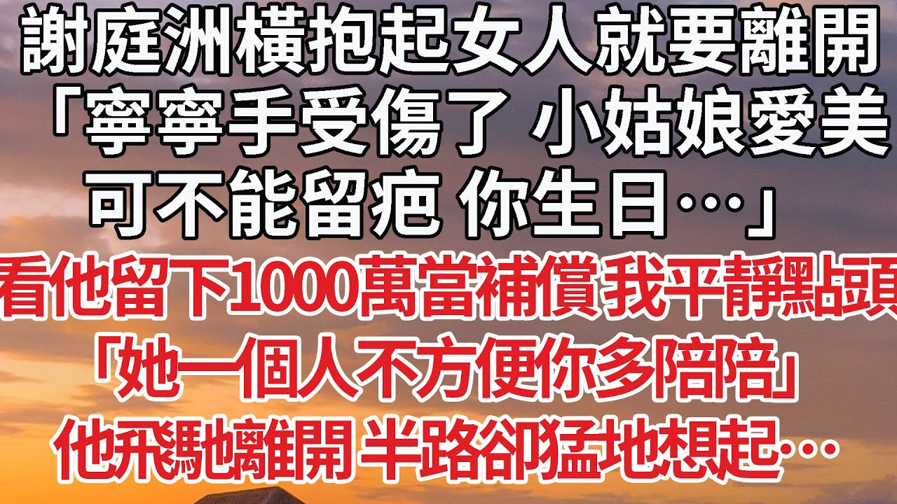【完結】謝庭洲橫抱起女人就要離開，「寧寧手受傷了 小姑娘愛美，可不能留疤 你生日…」看他留下1000萬當補償 我平靜點頭，「她一個人不方便你多陪陪」他飛馳離開 半路卻猛地想起…#婚姻 #豪门