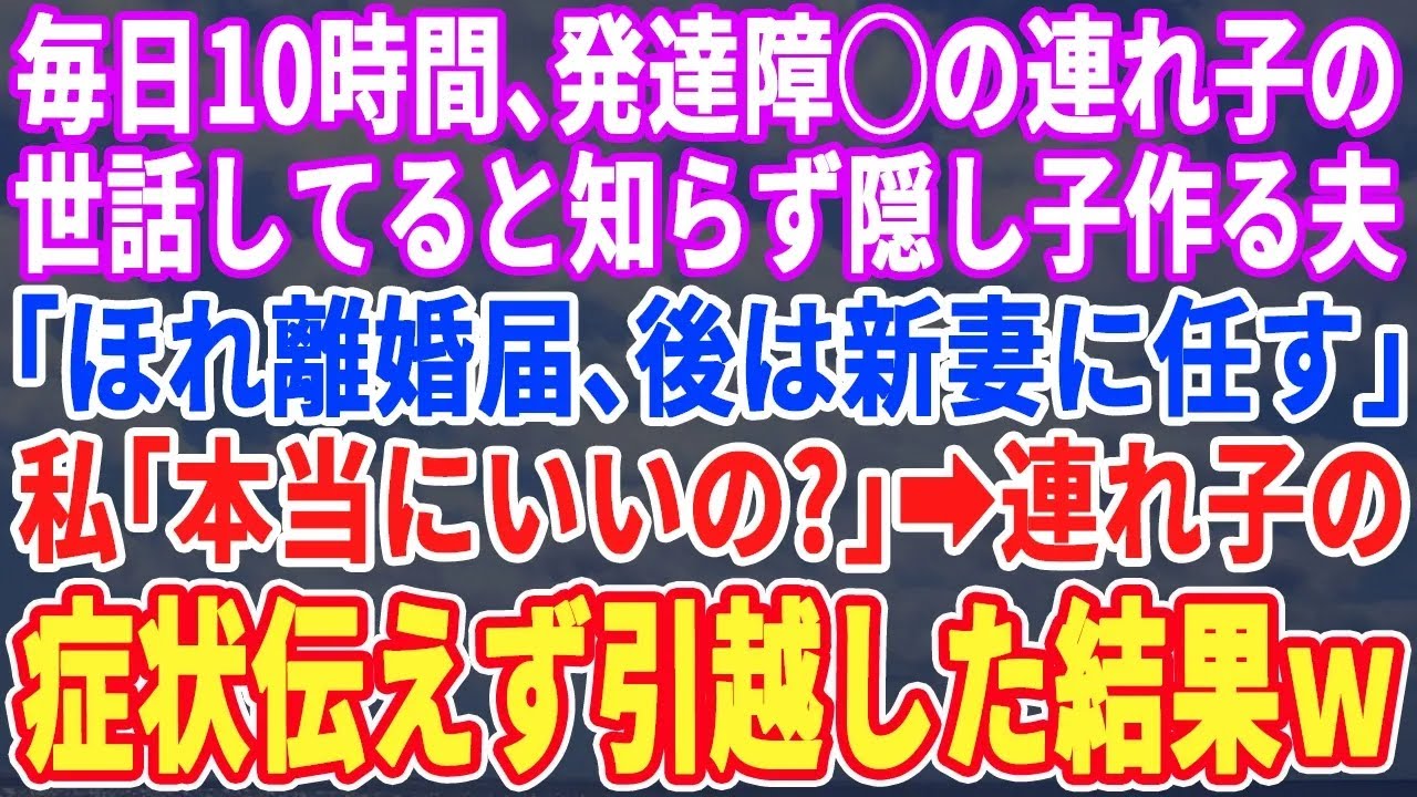 【スカッと】毎日10時間、発達◯害の夫の連れ子と向き合って来たのに愛人と隠し子作り追い出す夫「ほら離婚！新しい嫁に後は任せる！無能嫁は出ていけ」私「本当に良いの？」連れ子の現状を伝えず引越すとw修羅場
