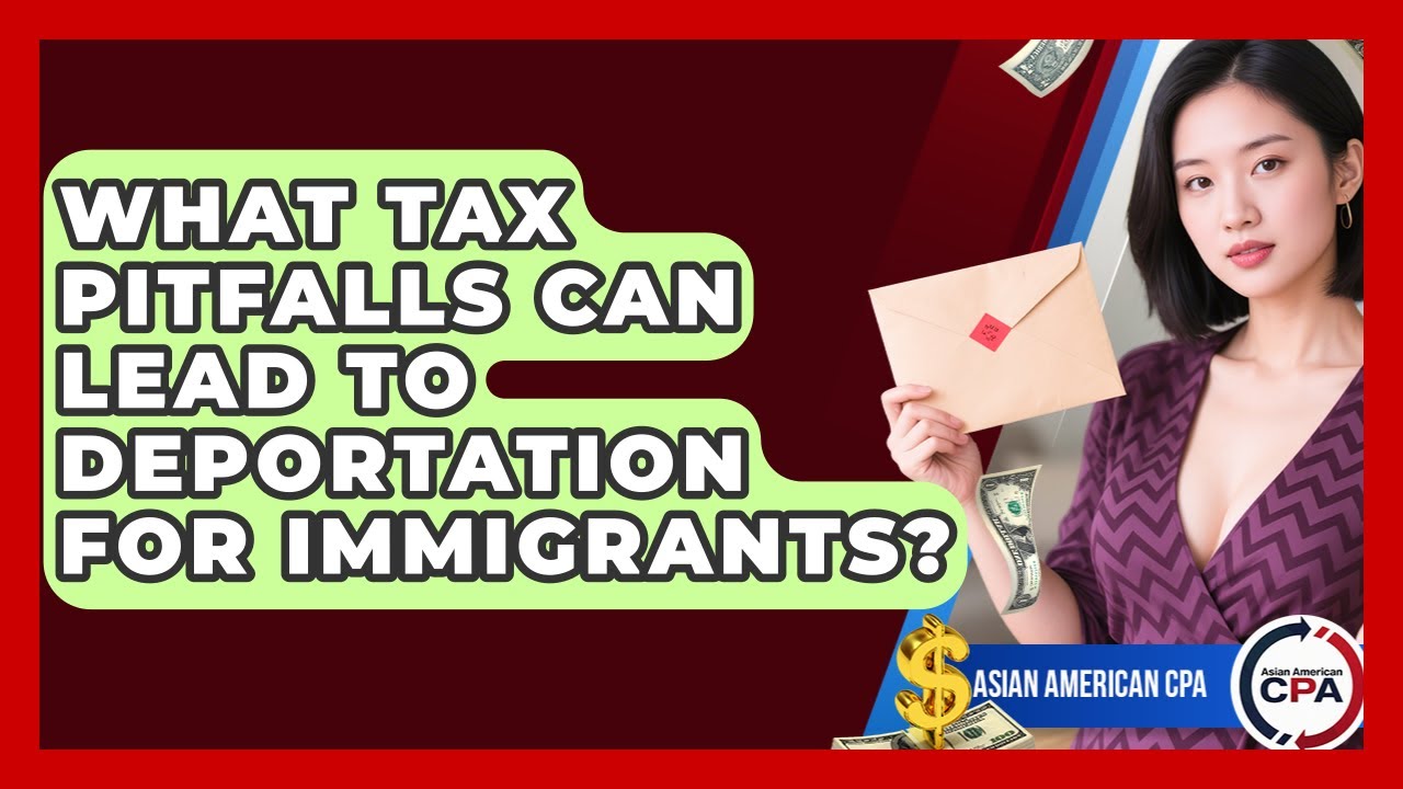 What Tax Pitfalls Can Lead To Deportation For Immigrants? - Asian American CPA