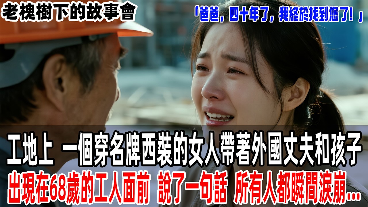 「爸爸，四十年了，我終於找到您了！」工地上，一個穿名牌西裝的女人帶著外國丈夫和孩子出現在68歲的工人面前，說了一句話，所有人都瞬間淚崩...【老槐樹下的故事會】 #感人壹幕 #故事分享 #故事#原創