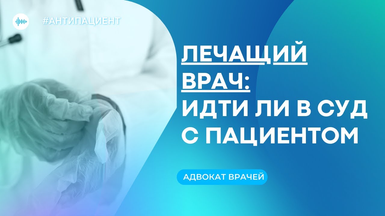ЛЕЧАЩИЙ ВРАЧ: ИДТИ ЛИ В СУД С ПАЦИЕНТОМ?