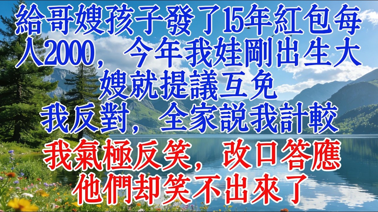 給哥嫂孩子發了15年紅包，每人2000，今年我娃剛出生，大嫂就提議互免，我反對，全家說我計較，我氣極反笑，改口答應，他們卻笑不出來了#婆媳 #人生感悟 #感人壹幕
