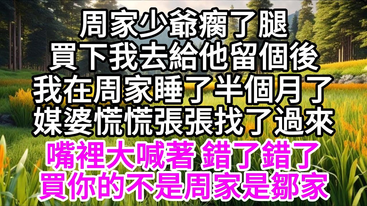 周家少爺瘸了腿，買下我去給他留個後，我在周家睡了半個月了，媒婆慌慌張張找了過來，嘴裡大喊著，錯了錯了，買你的不是周家，是鄒家 【美好人生】
