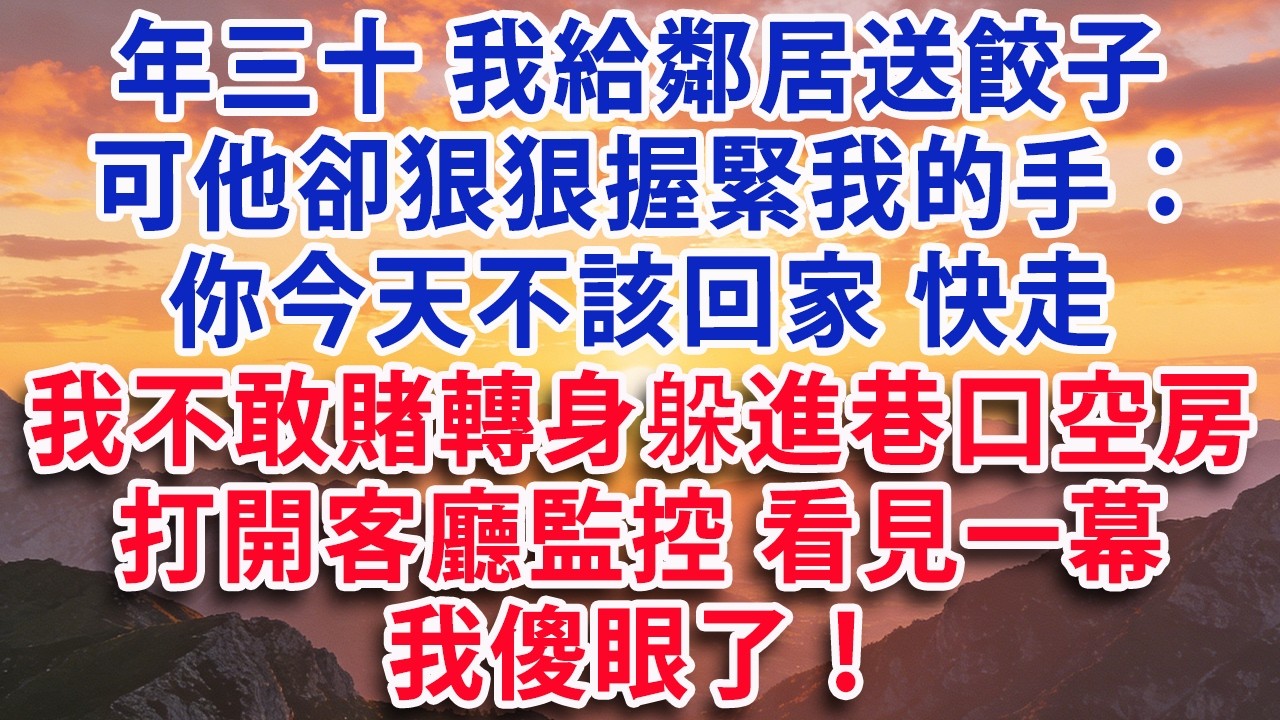 【满分爽文】年三十 我給鄰居送餃子  可他卻狠狠握緊我的手：你今天不該回家 快走  我不敢賭轉身躲進巷口空房  打開客廳監控 看見一幕 我傻眼了！#婆媳 #家庭 #情感故事 #晚年生活 #為人處世