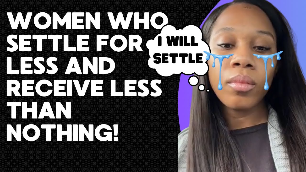 Women Who SETTLE For Less And Receive Less Than Nothing!!!