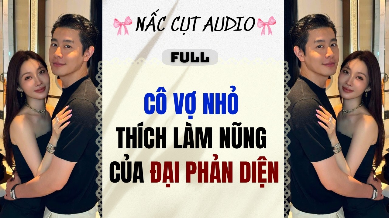 Full audio | CÔ VỢ NHỎ THÍCH LÀM NŨNG CỦA ĐẠI PHẢN DIỆN | Nấc Cụt Audio #audio