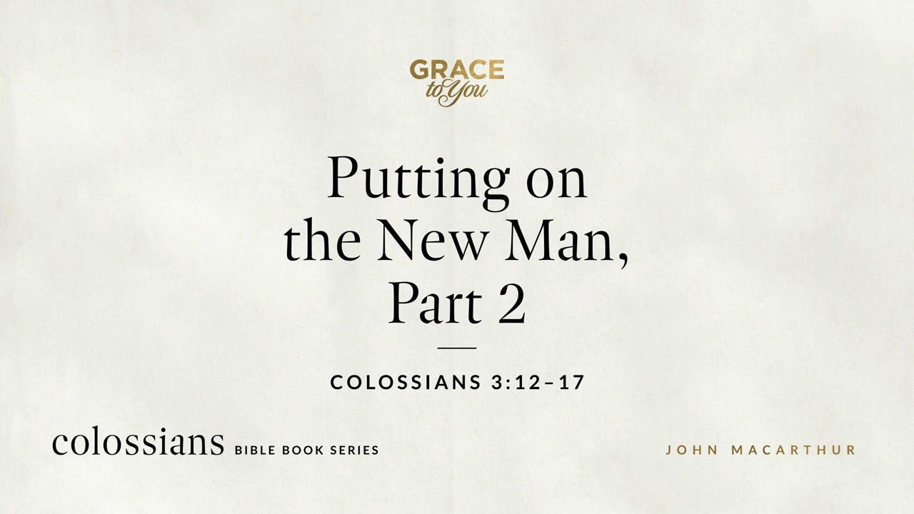 Putting on the New Man, Part 2 (Colossians 3:12–17) John MacArthur