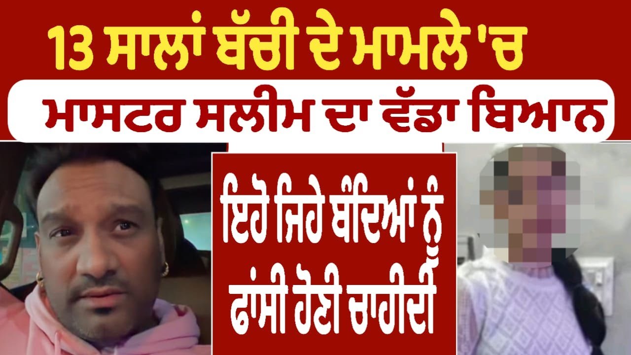 13 ਸਾਲਾਂ ਬੱਚੀ ਦੇ ਮਾਮਲੇ 'ਚ ਮਾਸਟਰ ਸਲੀਮ ਦਾ ਵੱਡਾ ਬਿਆਨ ਇਹੋ ਜਿਹੇ ਬੰਦਿਆਂ ਨੂੰ ਫਾਂਸੀ ਹੋਣੀ ਚਾਹੀਦੀ