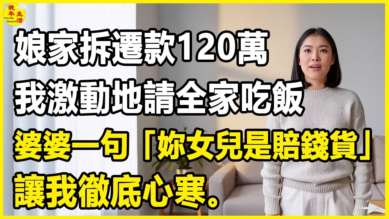 娘家拆除款120萬，我興奮地請全家吃飯，婆婆一句「妳女兒是賠錢貨」讓我徹底心寒。 #晚年生活 #中老年生活 #為人處世 #生活經驗 #情感故事 #幸福人生 #上了年紀該明白的事