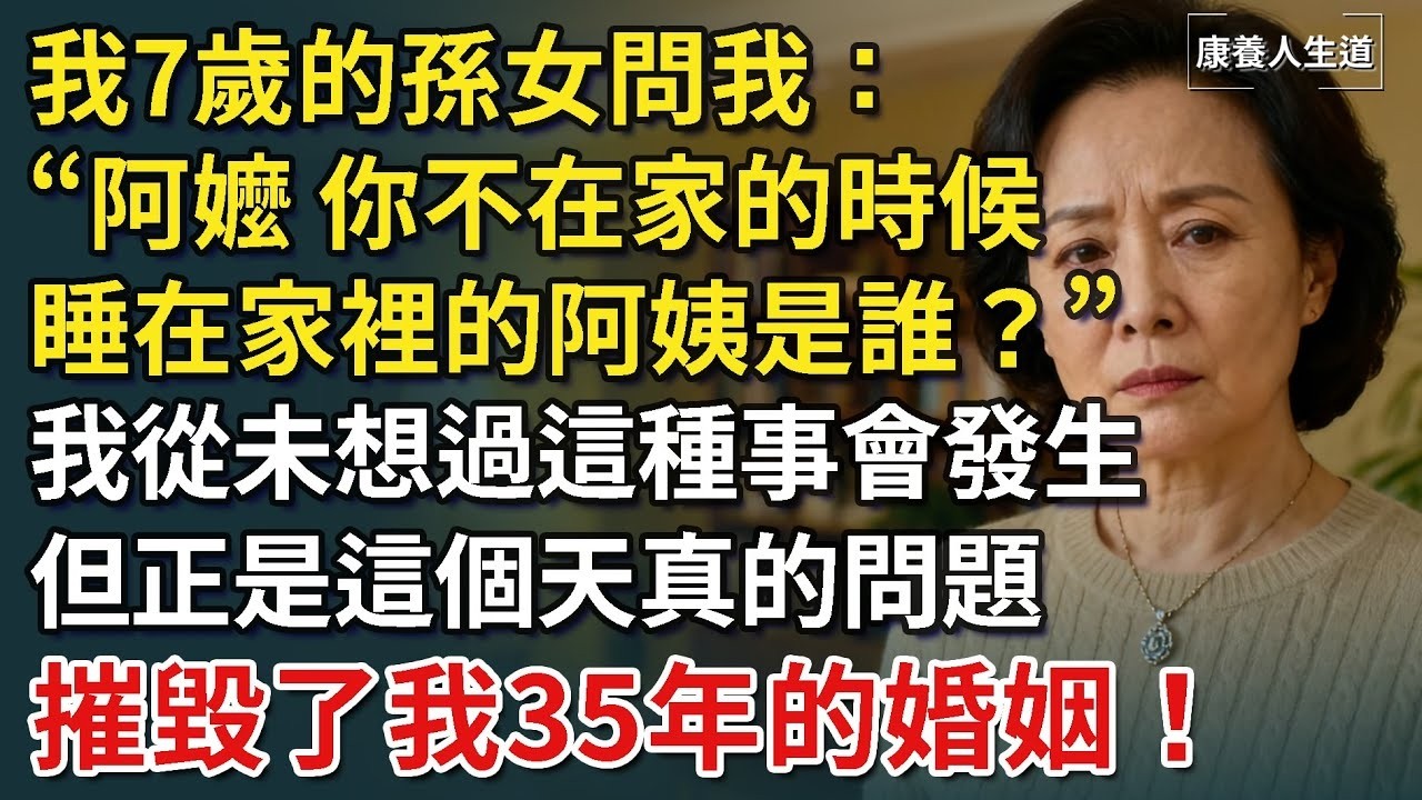 我7歲的孫女問我：阿嬤，你不在家的時候，睡在家裡的阿姨是誰？我從未想過這種事會發生，但正是這個天真的問題，摧毀了我35年的婚姻！【康養人生道】 #康養人生道 #上了年紀該明白的事 #養老