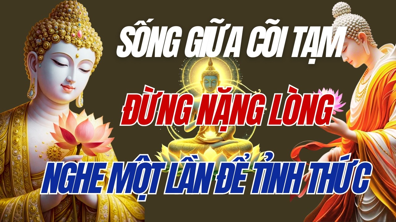 Sống Giữa Cõi Tạm, Đừng Nặng Lòng - Nghe 1 Lần Tỉnh Thức Cả Đời
