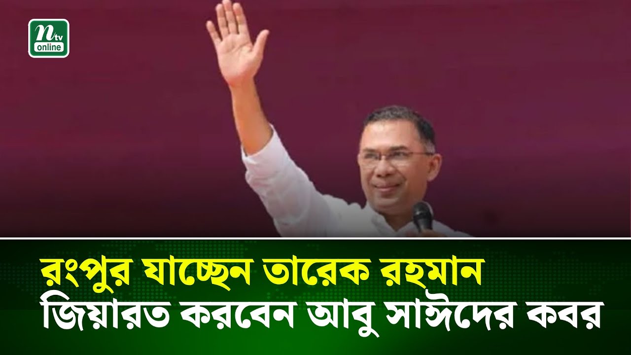 রংপুর যাচ্ছেন তারেক রহমান, জিয়ারত করবেন আবু সাঈদের কবর | NTV News