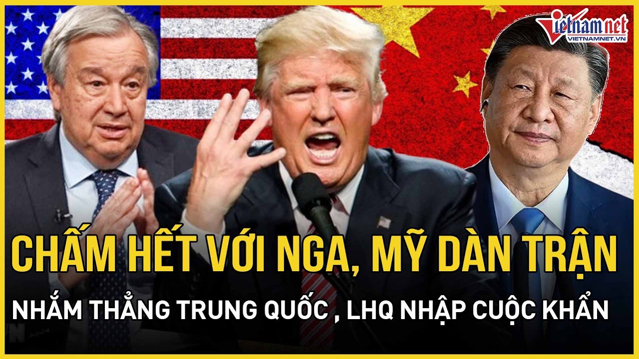 NÓNG RỰC: Vừa “chấm hết” với Nga, Mỹ nhắm thẳng Trung Quốc “dàn trận”, LHQ nhập cuộc khẩn cấp