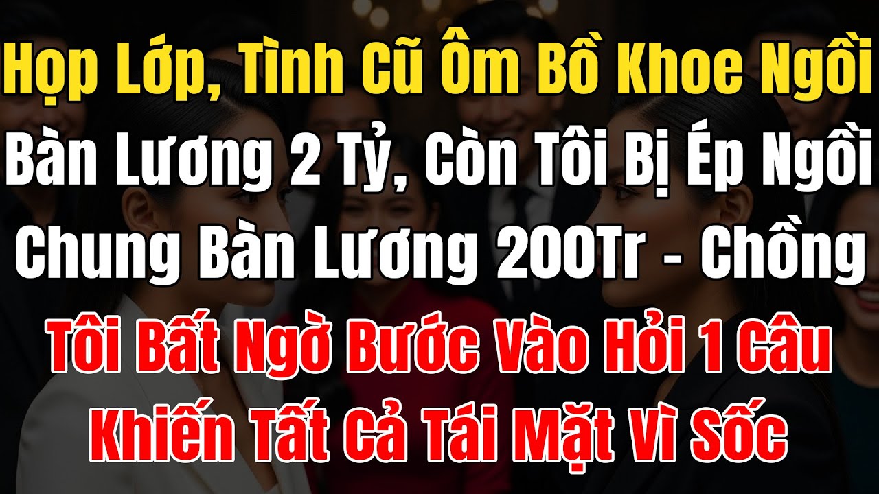 Đi Họp Lớp, Tình Cũ Ôm Bồ Khoe Ngồi Bàn Lương 2 Tỷ, Còn Tôi Bị Ép Ngồi Bàn 200 Triệu, Ck Tôi Hỏi 1