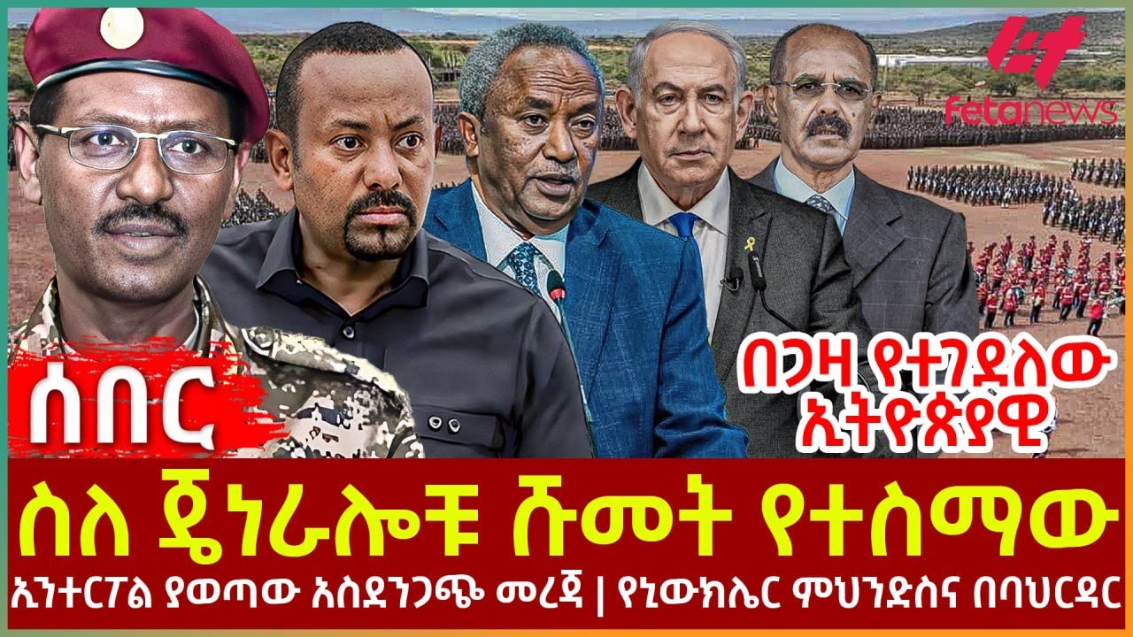 Ethiopia - ስለ ጄነራሎቹ ሹመት የተስማው፣ በጋዛ የተገደለው ኢትዮጵያዊ፣ ኢንተርፖል ያወጣው አስደንጋጭ መረጃ፣ የኒውክሌር ምህንድስና በባህርዳር