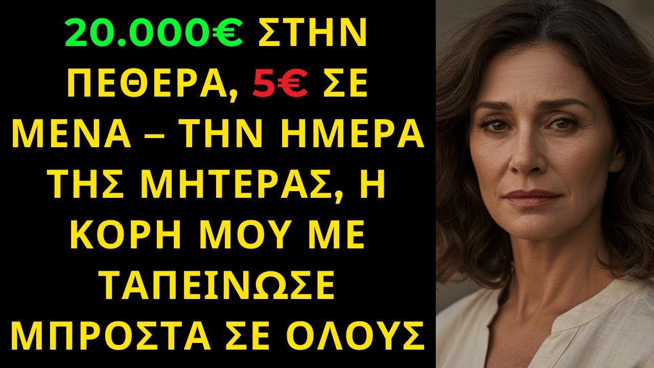 20.000€ ΣΤΗΝ ΠΕΘΕΡΑ, 5€ ΣΕ ΜΕΝΑ – ΤΗΝ ΗΜΕΡΑ ΤΗΣ ΜΗΤΕΡΑΣ, Η ΚΟΡΗ ΜΟΥ ΜΕ ΤΑΠΕΙΝΩΣΕ ΜΠΡΟΣΤΑ ΣΕ ΟΛΟΥΣ