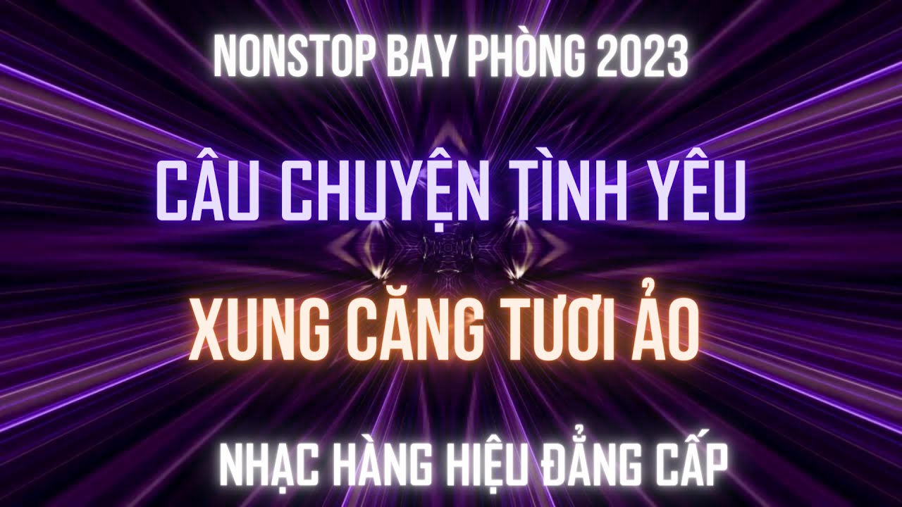 NONSTOP BAY PHÒNG 2023 - CÂU CHUYỆN TÌNH YÊU l XUNG CĂNG TƯƠI ẢO l KÊNH NHẠC ĐẶT