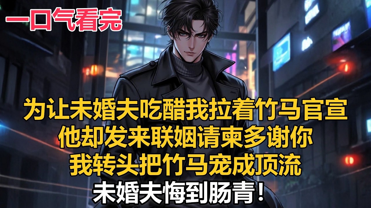 为让未婚夫吃醋我拉着竹马官宣，他却发来联姻请柬多谢你，我转头把竹马宠成顶流，未婚夫悔到肠青！# 小说推荐 #一口气看完