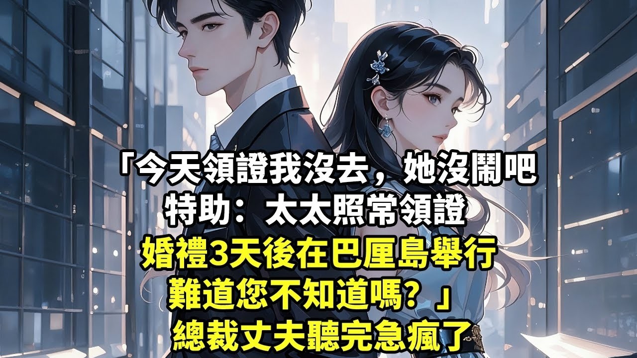 今天領證我沒去，她沒鬧吧 特助：太太照常領證 婚禮3天後在巴厘島舉行 難道您不知道嗎？ 總裁丈夫聽完急瘋了【現代言情】【追妻火葬場】