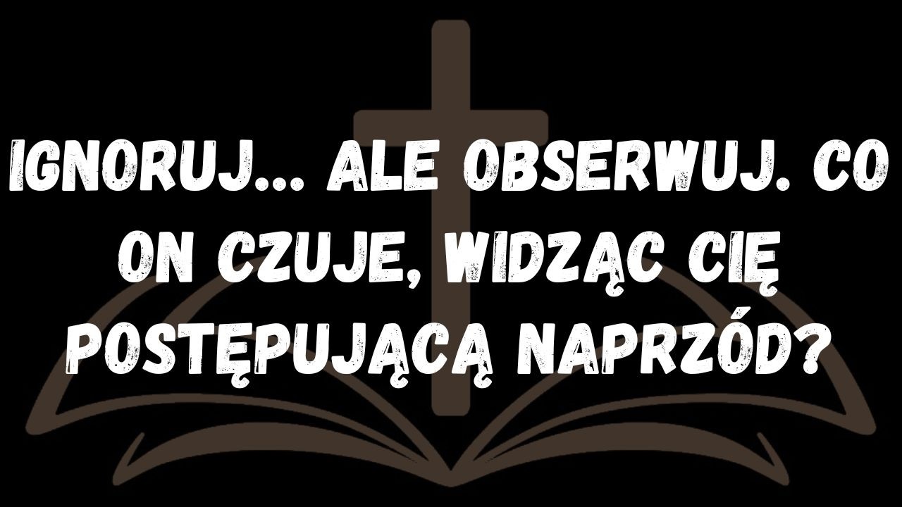 Ignoruj… ale obserwuj  Co on czuje, widząc cię postępującą naprzód?  PRZESŁANIE ANIOŁÓW