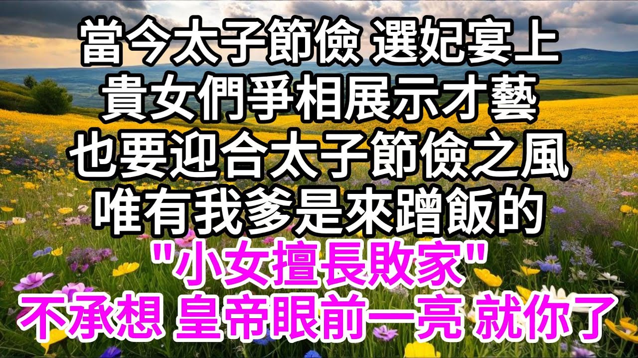 當今太子節儉，選妃宴上，貴女們爭相展示才藝，也要迎合太子節儉之風，唯有我爹是來蹭飯的，小女擅長敗家，不承想，皇帝眼前一亮，就你了 【美好人生】