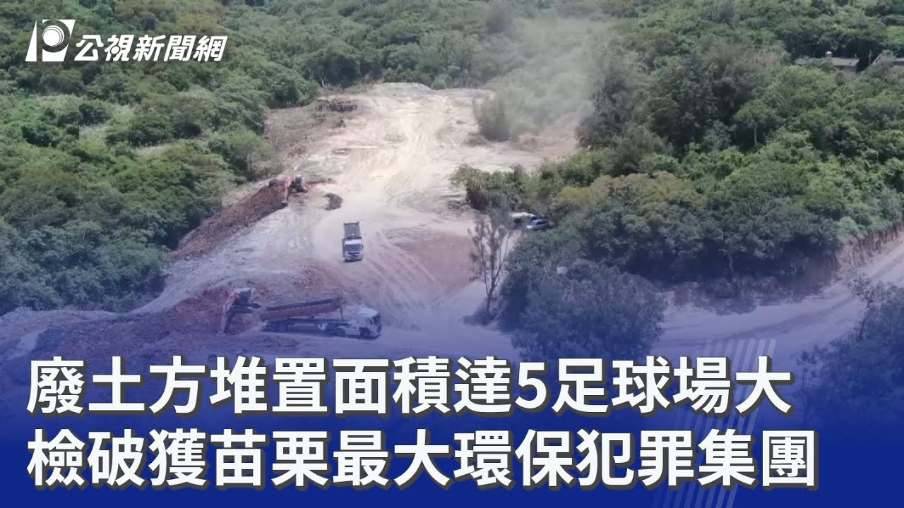 廢土方堆置面積達5足球場大 檢破獲苗栗最大環保犯罪集團｜20250825 公視晚間新聞