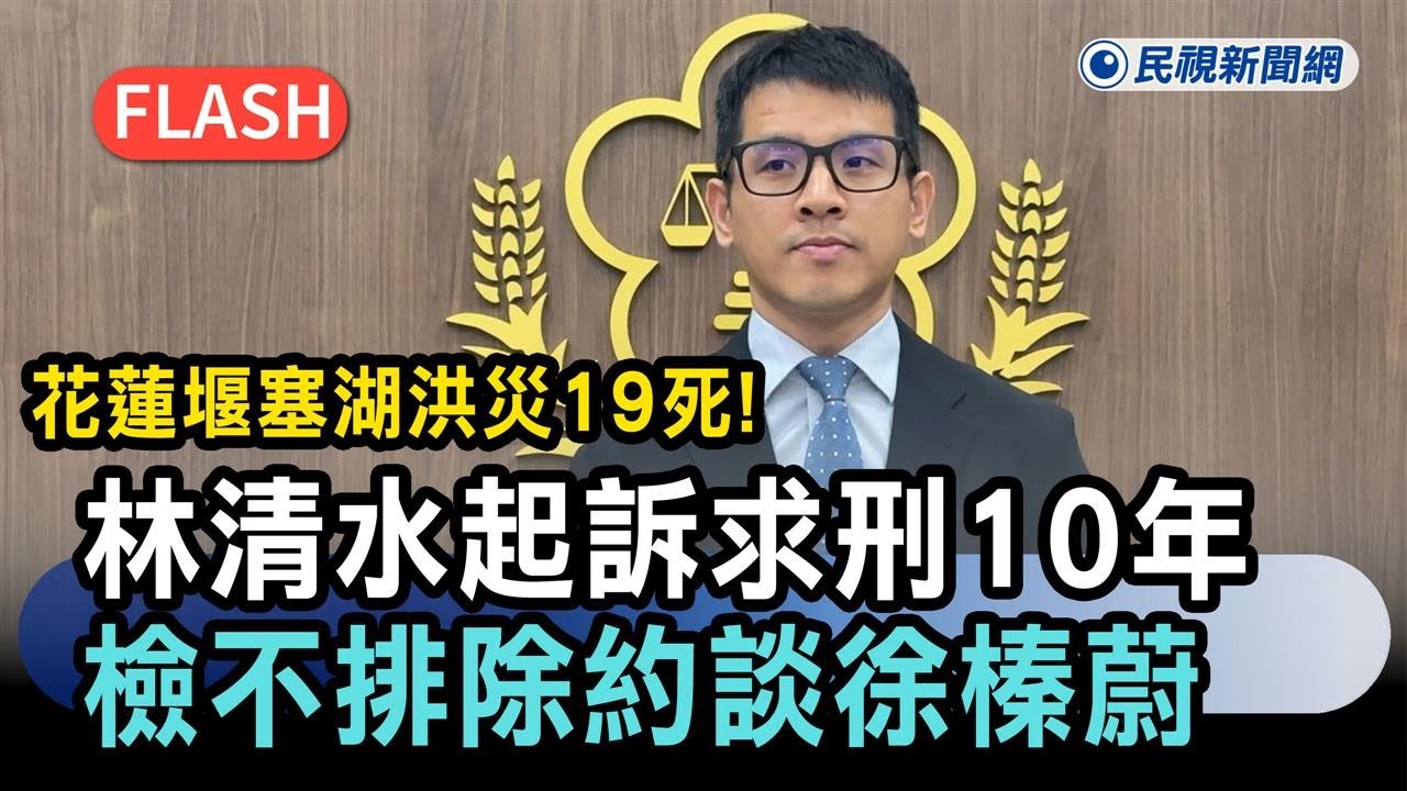 快新聞／花蓮堰塞湖洪災19死！林清水起訴求刑10年、檢不排除約談徐榛蔚－民視新聞