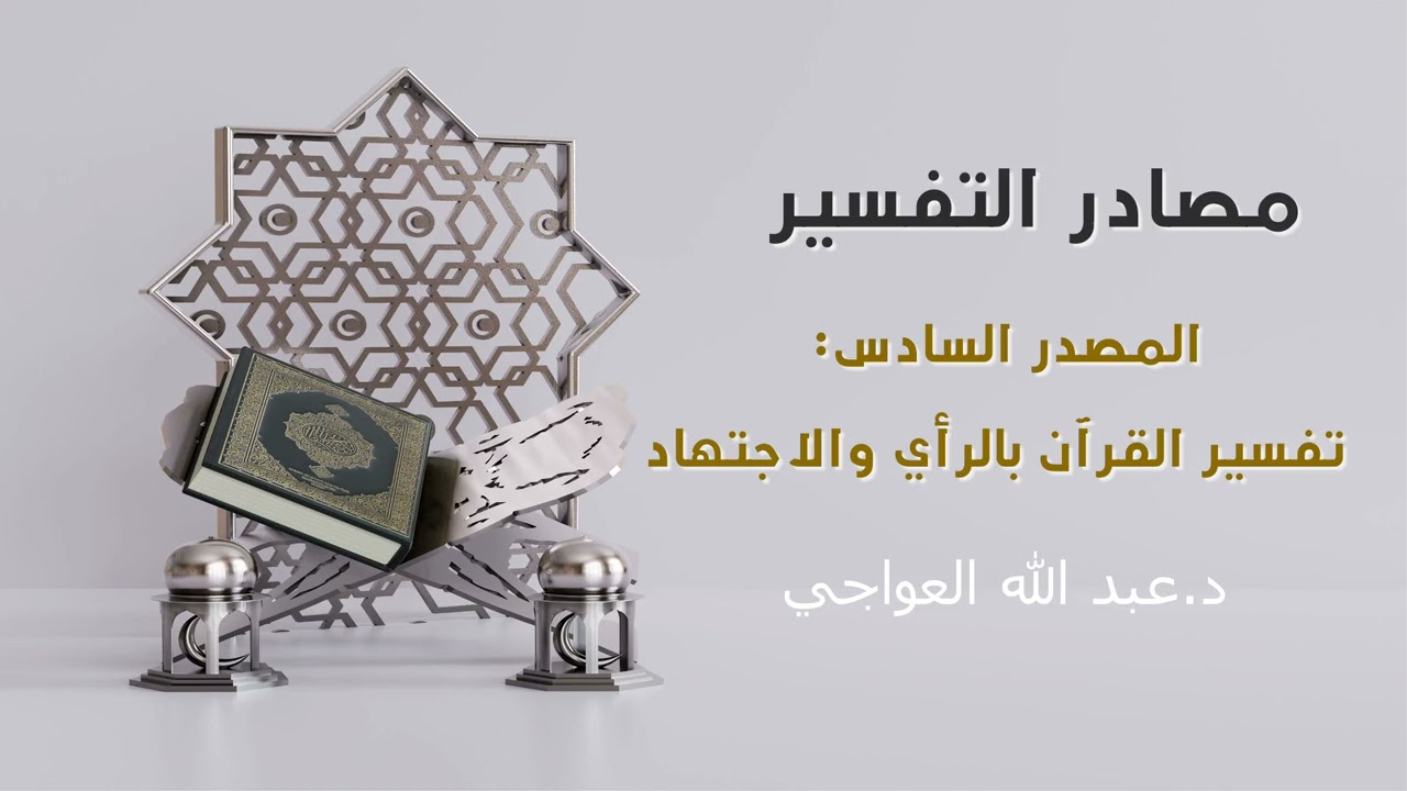 مصادر التفسير: المصدر السادس تفسير القرآن بالرأي والاجتهاد د.عبد الله العواجي