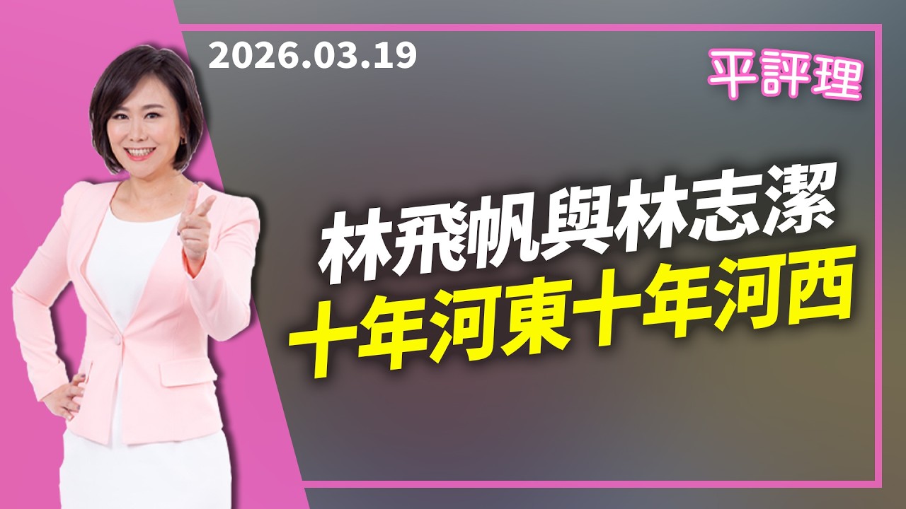 林飛帆與林志潔 十年河東十年河西【今日平評理｜平秀琳】2026 03 19