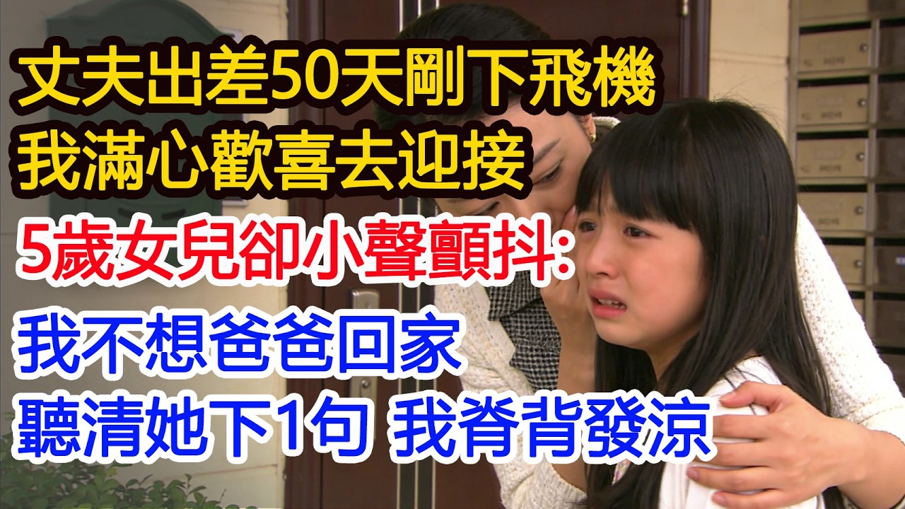 丈夫出差50天剛下飛機我滿心歡喜去迎接5歲女兒卻小聲顫抖：我不想爸爸回家聽清她下1句 我脊背發涼#為人處世 #正能量 #故事分享 #生活經驗 #情感