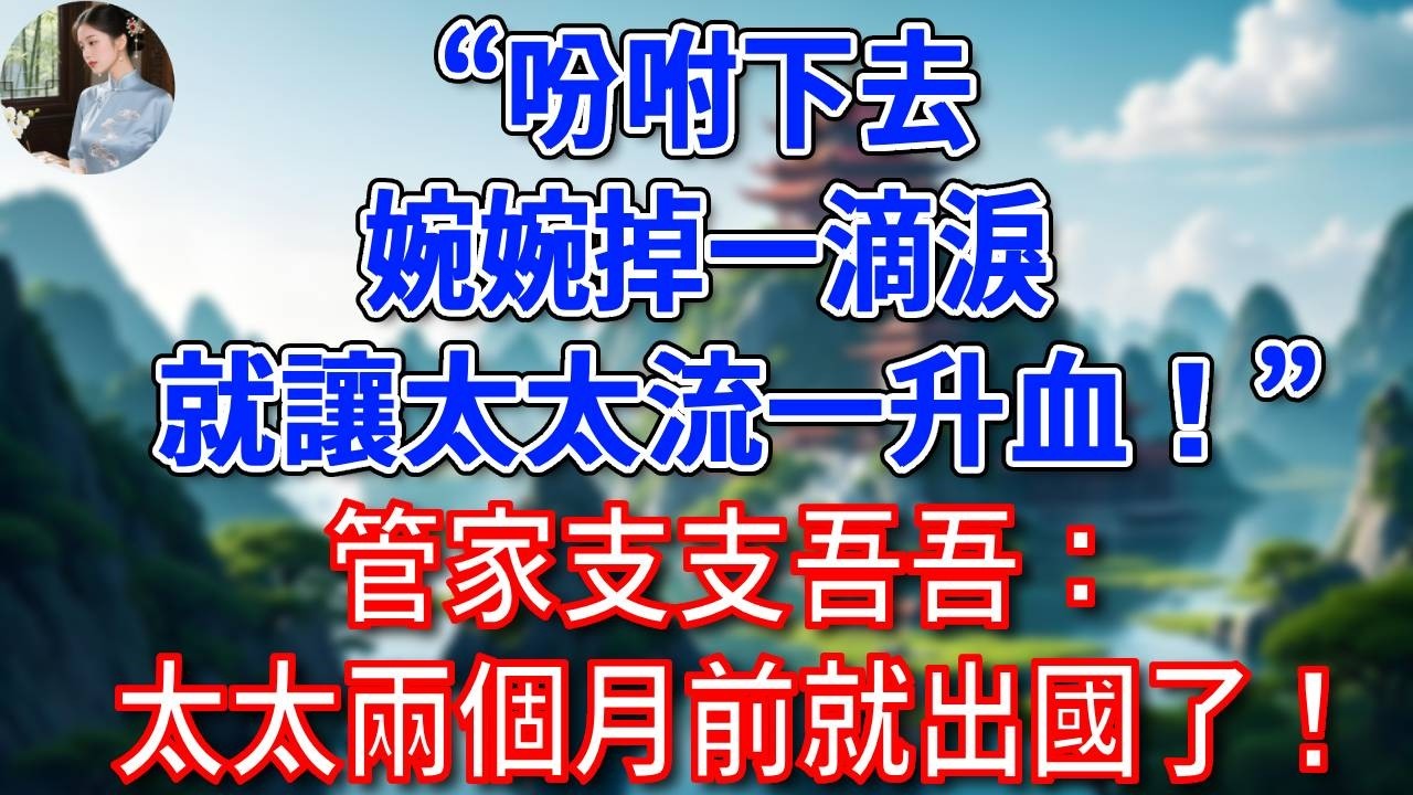 “吩咐下去，婉婉掉一滴淚，就讓太太流一升血！”管家支支吾吾：太太兩個月前就出國了！總裁聽後徹底傻了！#為人處世#生活經驗#情感故事#故事#小說#戀愛#情感#婚姻