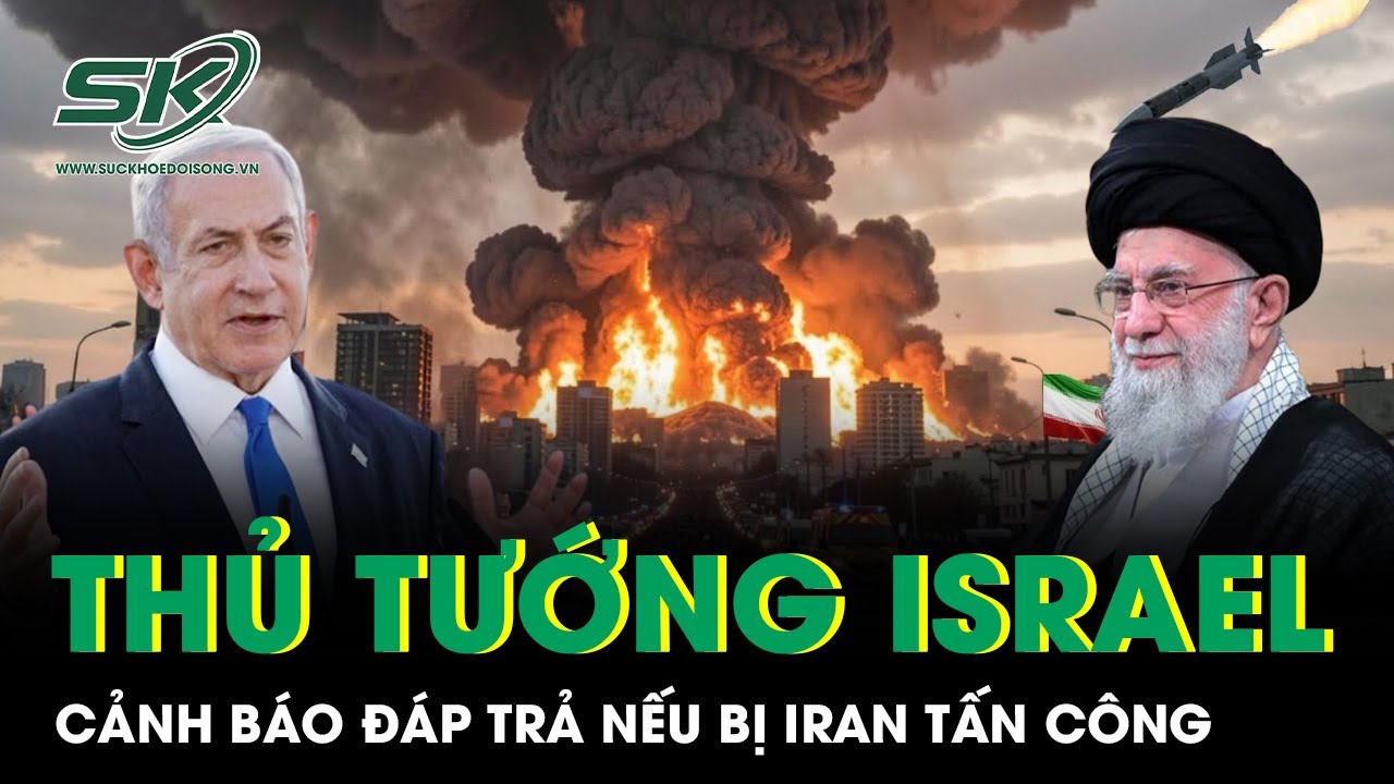 Thủ tướng Israel ra tối hậu thư, cảnh báo đòn đáp trả “không tưởng” nếu bị Iran tấn công