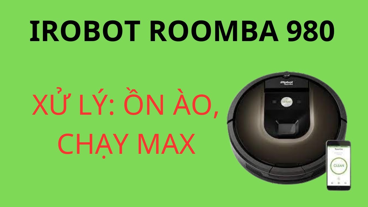 ROBOT HÚT BỤI IROBOT ROOMBA 980 ỒN ÀO CHẠY MAX VÀ CÁCH XỬ LÝ