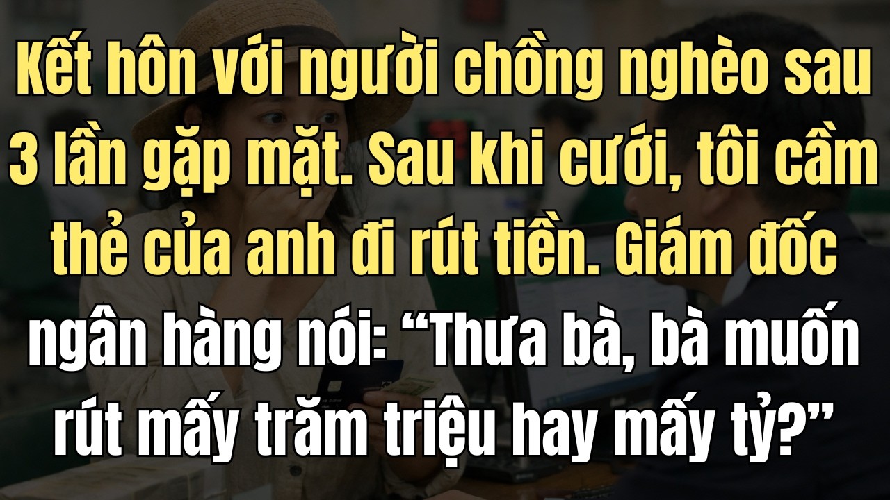 Kết Hôn Với Người Chồng Nghèo Chỉ Sau 3 Lần Gặp. Sau Khi Cưới, Tôi Cầm Thẻ Của Anh Đi Rút Tiền