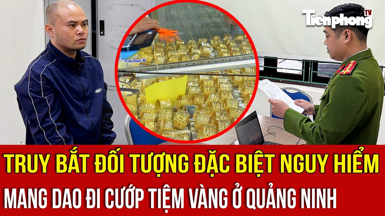 Truy bắt đối tượng đặc biệt nguy hiểm mang dao đi cướp tiệm vàng ở Quảng Ninh