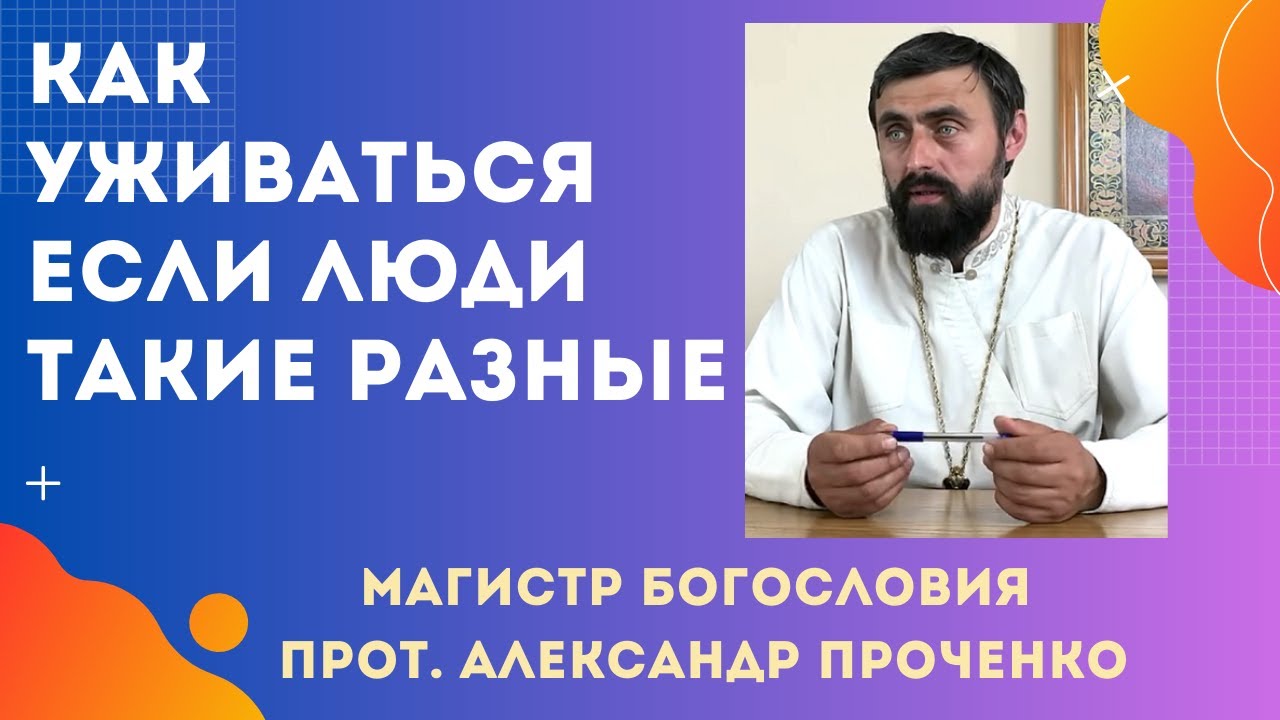 КАК УЖИВАТЬСЯ РАЗНЫМ ЛЮДЯМ в БОГЕ.  Прот. Александр Проченко