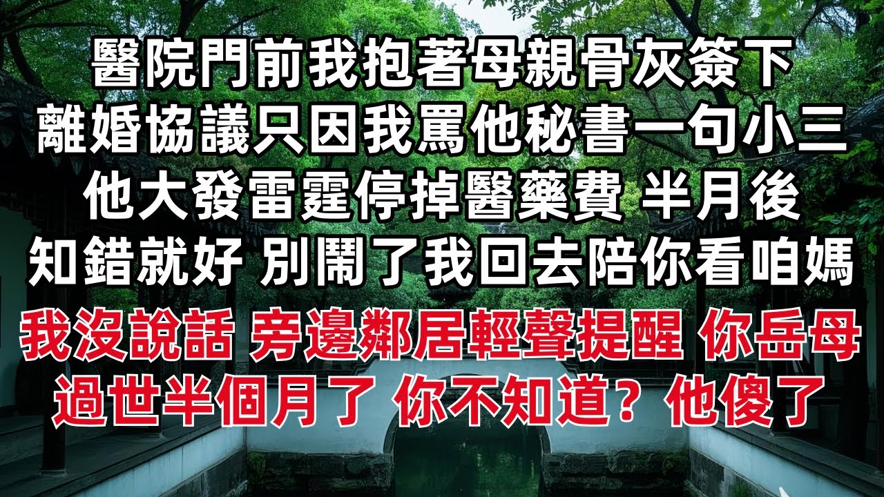 醫院門前我抱著母親骨灰簽下離婚協議只因我罵他秘書一句小三 他大發雷霆停掉醫藥費 半月後「知錯就好 別鬧了我回去陪你看咱媽」我沒說話 旁邊鄰居輕聲提醒 你岳母過世半個月了 你不知道？他傻了