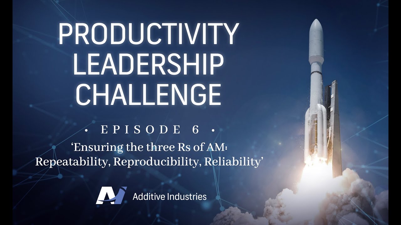 Additive Industries Productivity Leadership Challenge - Episode 6 'Ensuring the three Rs of AM'
