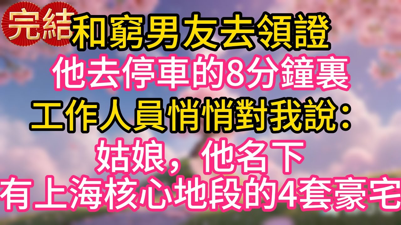 和窮男友去領證，他去停車的8分鐘裏，工作人員悄悄對我說：姑娘，他名下有上海核心地段的4套豪宅！