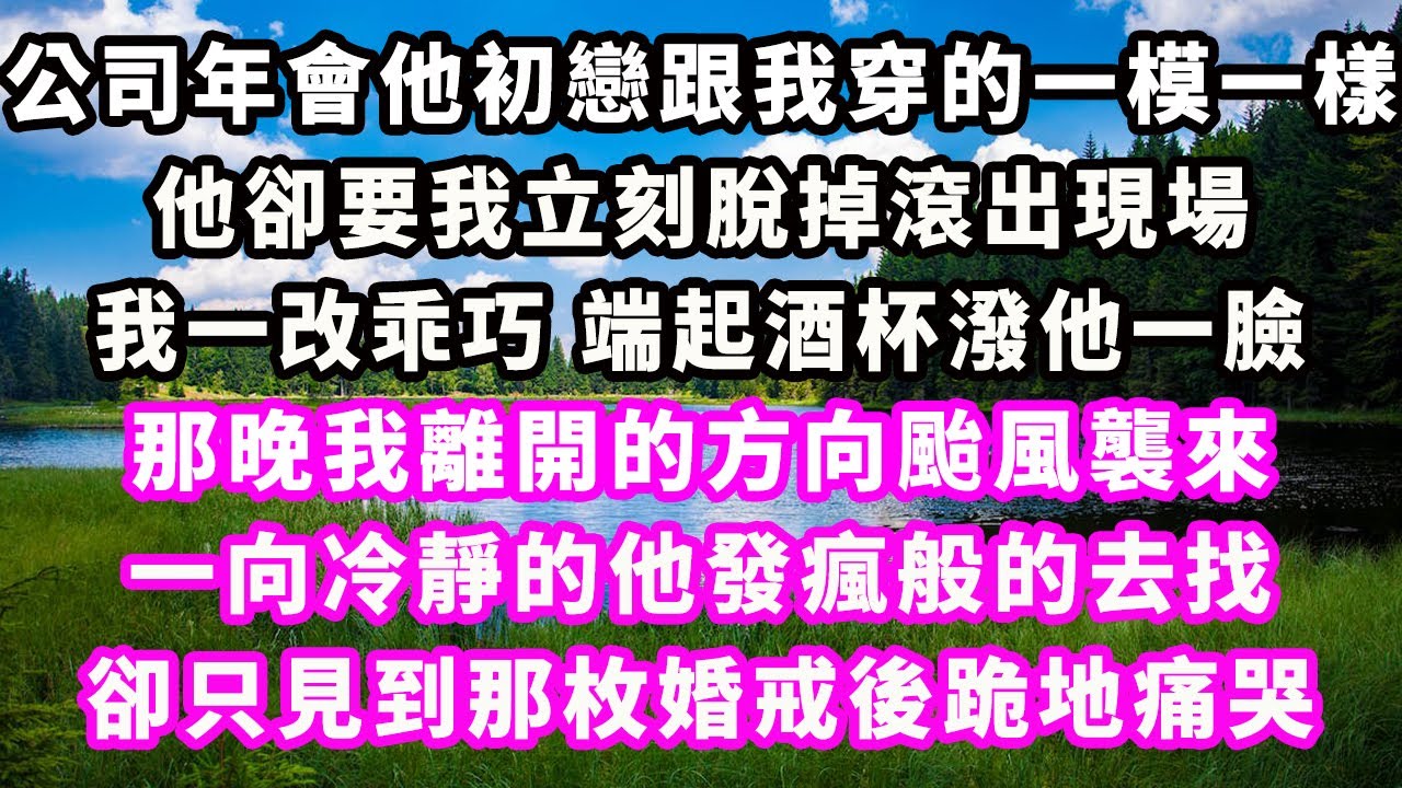 公司年會他初戀跟我穿的一模一樣，他卻要我立刻脫掉滾出現場，我一改乖巧端起酒杯潑他一臉，那晚我離開的方向颱風襲來，一向冷靜的他發瘋般的去找，卻只見到那枚婚戒後跪地痛哭#爽文完結#一口氣看完#小三#豪門