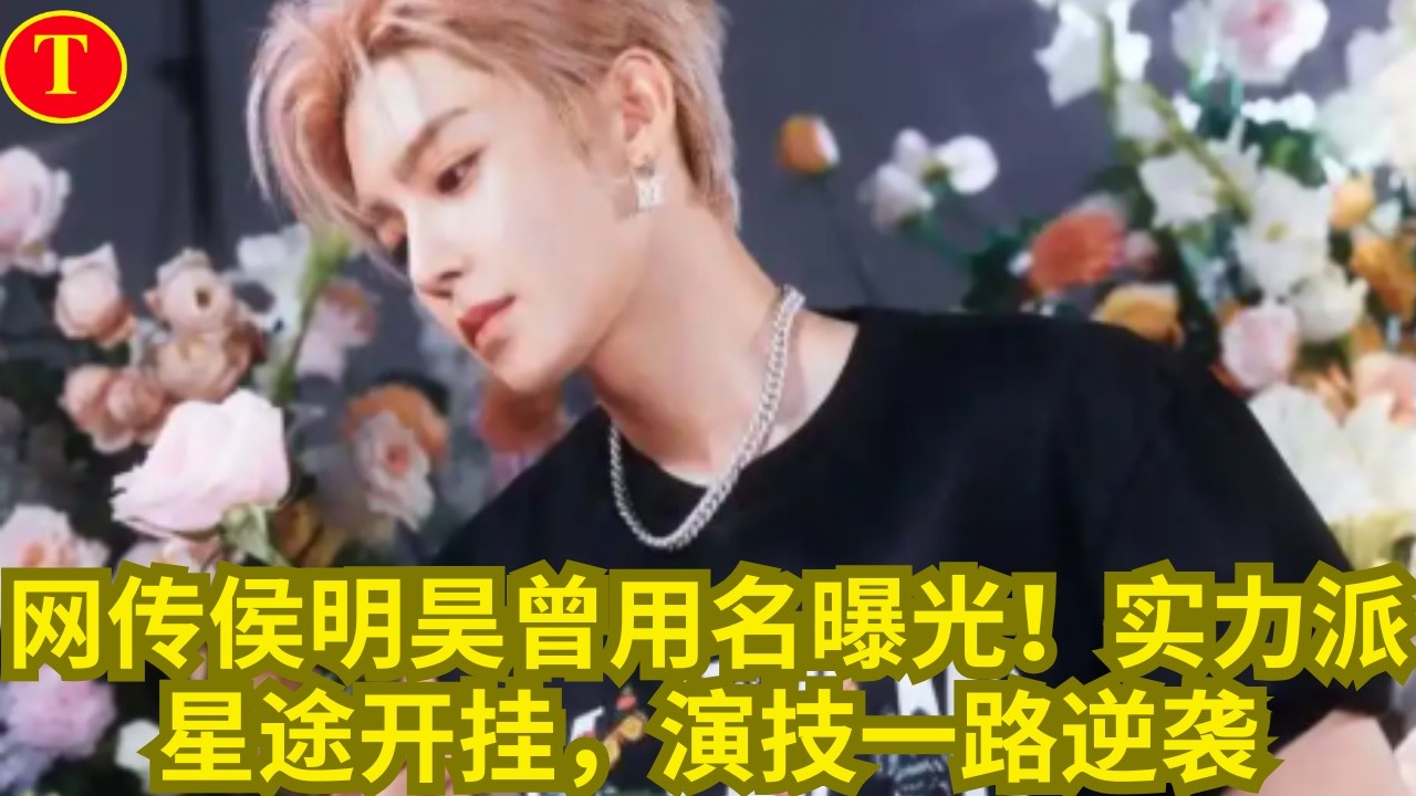 网传侯明昊曾用名曝光！实力派星途开挂，演技一路逆袭
