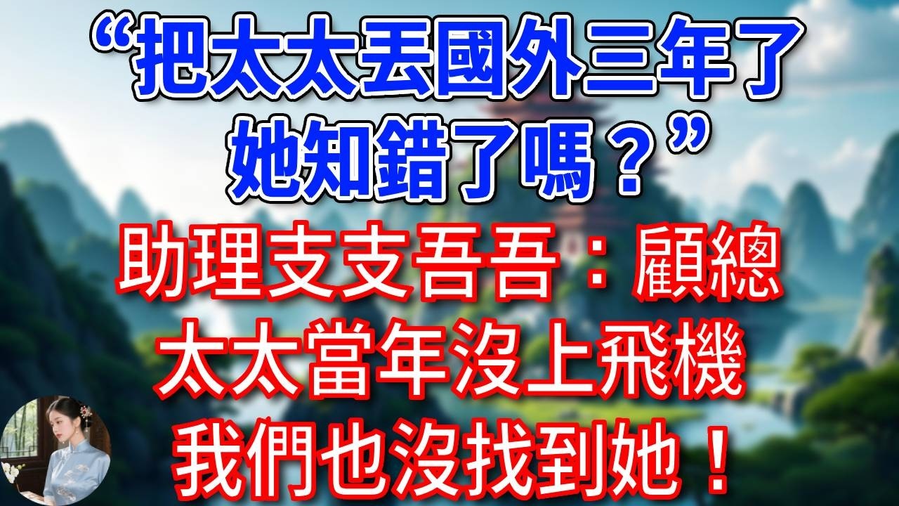 “把太太丟國外三年了，她知錯了嗎？”助理支支吾吾：顧總，太太當年沒上飛機，我們也沒找到她！總裁聽後如遭雷擊！#為人處世#生活經驗#情感故事#故事#小說#戀愛#情感#婚姻